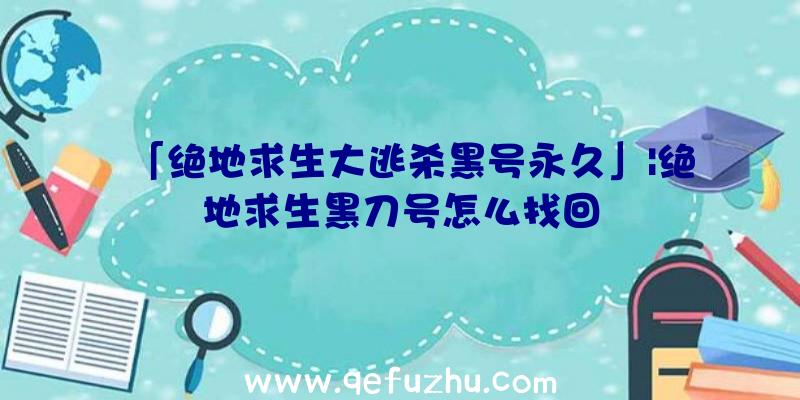 「绝地求生大逃杀黑号永久」|绝地求生黑刀号怎么找回